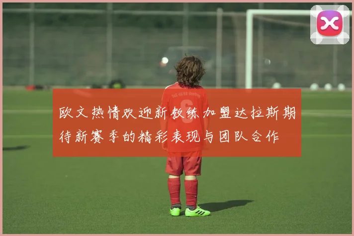 欧文热情欢迎新教练加盟达拉斯期待新赛季的精彩表现与团队合作
