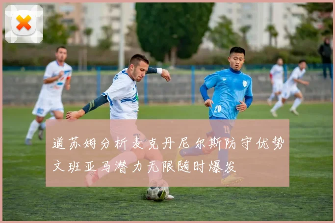 道苏姆分析麦克丹尼尔斯防守优势文班亚马潜力无限随时爆发