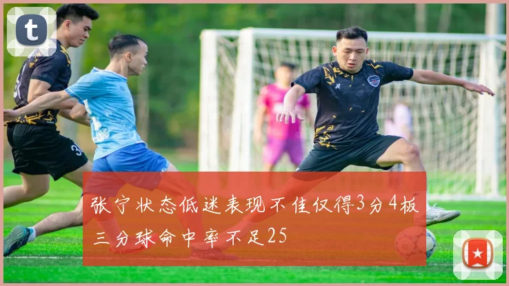 张宁状态低迷表现不佳仅得3分4板三分球命中率不足25