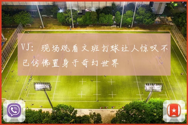 VJ：现场观看文班打球让人惊叹不已仿佛置身于奇幻世界