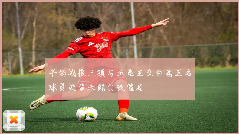 半场战报三镇与玉昆互交白卷五名球员染黄未能打破僵局