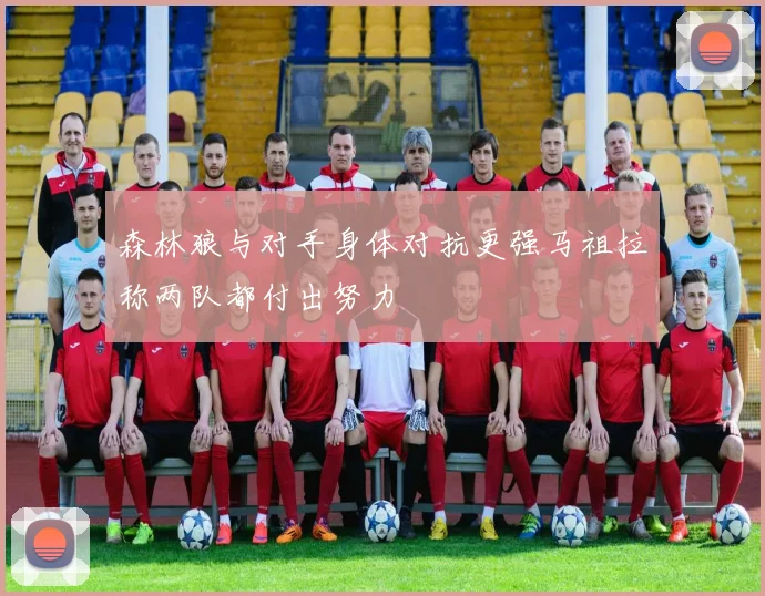 森林狼与对手身体对抗更强马祖拉称两队都付出努力
