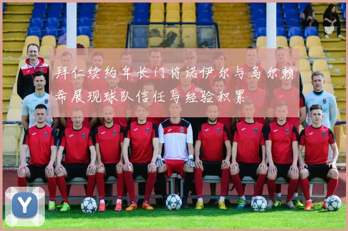 拜仁续约年长门将诺伊尔与乌尔赖希展现球队信任与经验积累