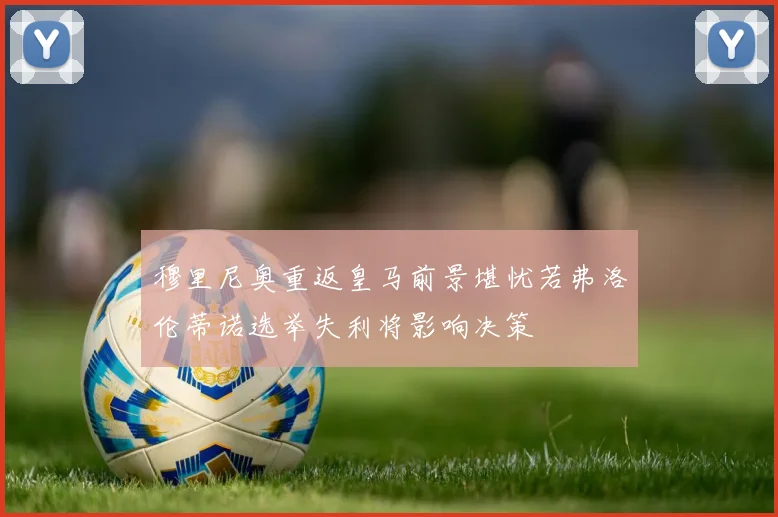 穆里尼奥重返皇马前景堪忧若弗洛伦蒂诺选举失利将影响决策