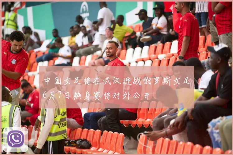 中国女足将在武汉迎战俄罗斯女足6月7日热身赛将对外公开