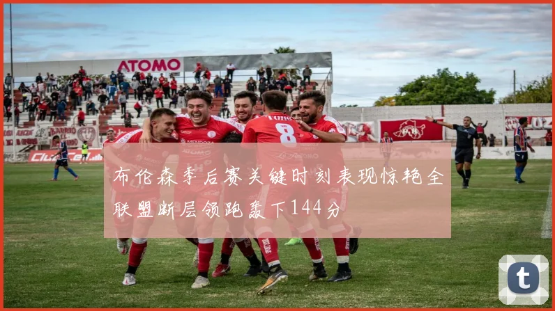 布伦森季后赛关键时刻表现惊艳全联盟断层领跑轰下144分
