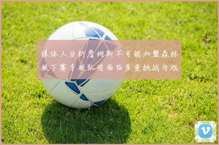 媒体人分析詹姆斯不可能加盟森林狼下赛季狼队将面临多重挑战与戏剧性事件