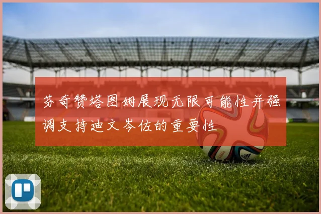 芬奇赞塔图姆展现无限可能性并强调支持迪文岑佐的重要性