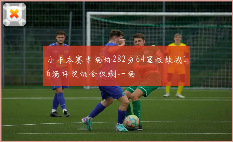 小卡本赛季场均282分64篮板缺战16场评奖机会仅剩一场
