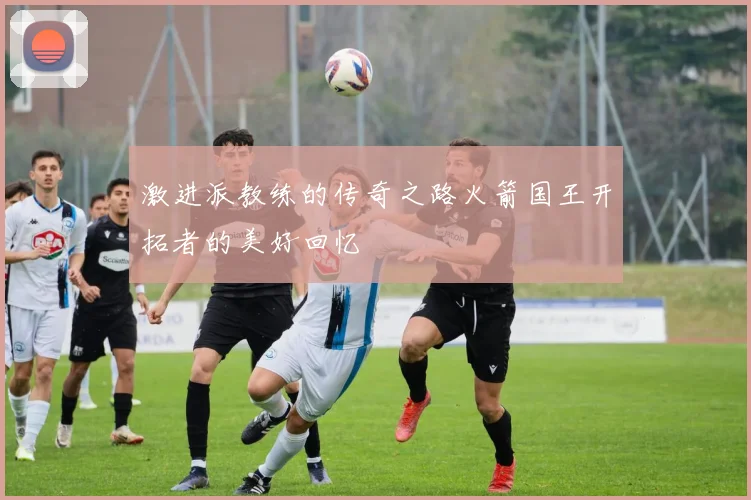 激进派教练的传奇之路火箭国王开拓者的美好回忆