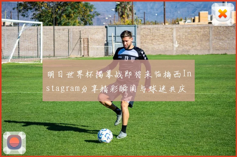 明日世界杯揭幕战即将来临梅西Instagram分享精彩瞬间与球迷共庆