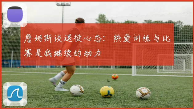 詹姆斯谈退役心态：热爱训练与比赛是我继续的动力