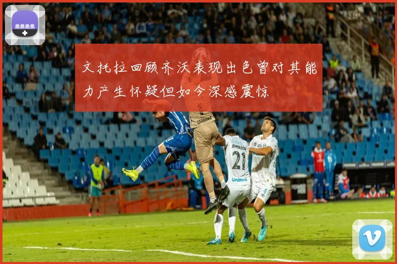 文托拉回顾齐沃表现出色曾对其能力产生怀疑但如今深感震惊