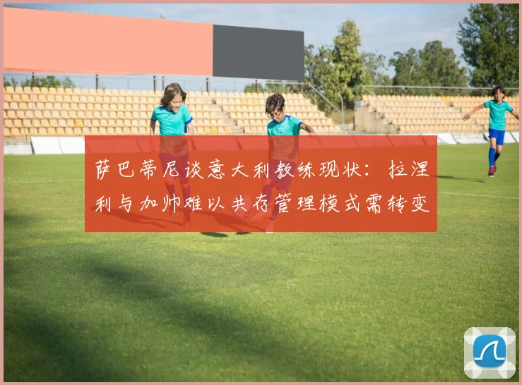 萨巴蒂尼谈意大利教练现状：拉涅利与加帅难以共存管理模式需转变