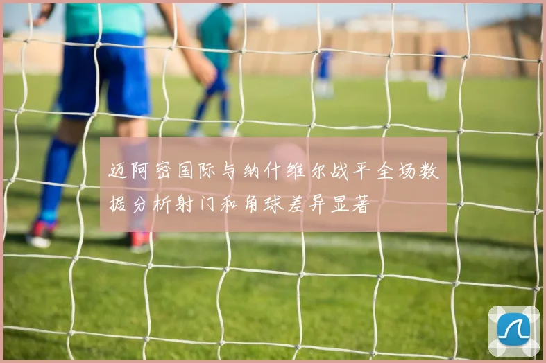迈阿密国际与纳什维尔战平全场数据分析射门和角球差异显著